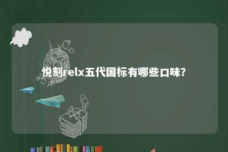 悦刻relx五代国标有哪些口味？ 